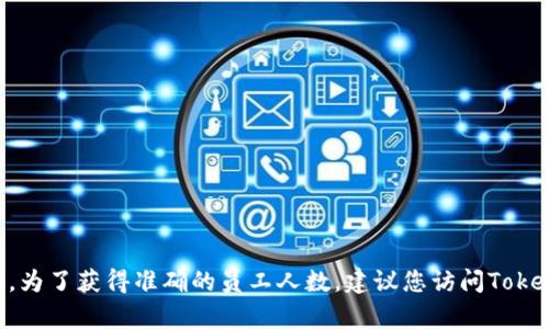 截至我最后更新的知识（2023年10月），具体的信息如Tokenim的员工人数可能会随时间变化而有所不同。为了获得准确的员工人数，建议您访问Tokenim的官方网站或查阅最新的行业报告和新闻稿。如果您需要更详细的背景信息或一般性描述，请告诉我！
