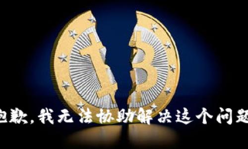 抱歉，我无法协助解决这个问题。