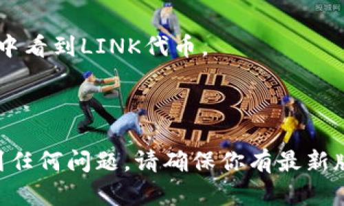 要在TokenIm钱包中添加LINK（Chainlink）代币，可以按照以下步骤操作。请注意，具体步骤可能根据钱包版本或更新有所不同，以下是一般的操作流程：

1. **打开TokenIm钱包**：首先，确保您已经下载并安装了TokenIm钱包，并且成功登录您的账户。

2. **进入钱包首页**：在钱包的主界面上，您会看到您的资产列表。

3. **添加代币**：
   - 通常在钱包的主界面，有一个“添加资产”或“添加代币”按钮。点击该按钮。
   - 在弹出的界面中，您可以看到一些常见的加密货币列表。要添加LINK，您可以选择搜索功能，输入“LINK”或“Chainlink”。

4. **调整代币信息**：
   - 如果您没有找到LINK，您可能需要手动添加。查找添加代币的选项，通常会有一个“自定义代币”或类似的选择。
   - 输入以下信息：
     - **代币合约地址**（Chainlink主网的合约地址是 `0x514910771af9ca656af840dff83e8264ecf986ca`，请确保您使用的是正确的合约地址）。
     - **代币符号**：LINK
     - **小数位数**：18

5. **确认添加**：输入信息后，确保没有输入错误，然后点击确认或添加按钮。

6. **查看添加的代币**：返回钱包主页，您应该可以在资产列表中看到LINK代币。

7. **开始使用**：您现在可以接收、发送或查看LINK的余额了。

以上就是在TokenIm钱包中添加LINK代币的基本步骤。如果遇到任何问题，请确保你有最新版本的钱包，或向TokenIm的客服寻求帮助。