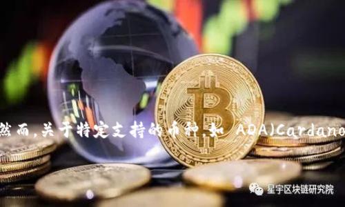 截至我知识更新的最后时间（2023年10月），Tokenim 是一个加密资产交易平台，支持多种加密货币的交易，包括比特币、以太坊等。然而，关于特定支持的币种，如 ADA（Cardano 的代币），请直接访问 Tokenim 官方网站或其社交媒体渠道获取最新的信息，因为支持的加密资产可能会随着时间的推移而改变。

建议您在进行交易或投资前，确保查看最新的支持币种列表和相关公告。