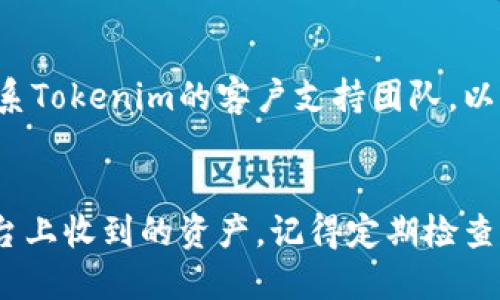 要查看您在Tokenim平台上收到的资产，您可以按照以下步骤进行操作：

### 步骤一：登录账户
首先，访问Tokenim官网并使用您的账户凭证进行登录。在登陆界面，输入您的电子邮件和密码。

### 步骤二：访问资产页面
登录后，通常主页面上会显示您账户的概览，包括资产总值。您可以点击“资产”或“钱包”选项，进入详细资产页面。

### 步骤三：查看交易记录
在资产页面中，您应该能看到一个“交易记录”或“历史记录”选项。点击这个选项，它将显示所有的交易，包括您收到资产的记录。

### 步骤四：确认收到的资产
在交易记录中，您可以找到最近的交易，并查看具体的资产类型、数量和时间戳。通常，收到资产的记录会标记为“入账”或“收到”。

### 步骤五：检查资产余额
如果您要确认资产是否已经到账，可以查看您的资产余额是否有所增加。如果余额更新正常，说明资产已成功入账。

### 步骤六：联系客户支持
如果您在资产查询过程中遇到任何问题，建议联系Tokenim的客户支持团队，以获得更详细的帮助。

### 总结
通过以上步骤，您可以方便地查看在Tokenim平台上收到的资产。记得定期检查您的交易记录和资产余额，以确保您的资产安全。