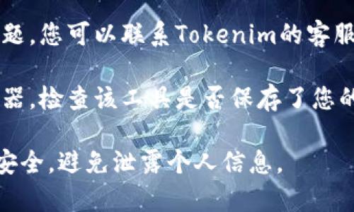 如果您需要打开Tokenim所需的密码，建议您查看以下几个步骤：

1. **检查您的邮箱**：通常情况下，您在注册或者购买后会收到一封包括密码或恢复密码链接的邮件。
  
2. **使用密码恢复选项**：在Tokenim的登录页面，通常会有“忘记密码”或“重置密码”的选项，您可以通过这个功能来重置您的密码。

3. **联系客户支持**：如果上述方法都无法解决问题，您可以联系Tokenim的客服支持，提供必要的信息以获取帮助。

4. **检查保管信息的地方**：如果您使用密码管理器，检查该工具是否保存了您的Tokenim密码。

请确保在处理任何密码相关的信息时，保持警惕和安全，避免泄露个人信息。
