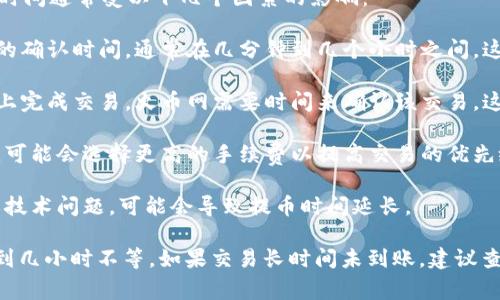 将Tokenim（或其他加密货币）提币到火币网的时间通常受以下几个因素的影响：

1. **网络确认时间**：每个区块链都有其特定的确认时间，通常在几分钟到几个小时之间。这取决于网络的拥堵情况和提币金额。

2. **火币网处理时间**：一旦加密货币在网络上完成交易，火币网需要时间来确认该交易。这通常在几分钟内完成，但在高峰期可能会延迟。

3. **提币金额和手续费**：如果提币金额较大，可能会选择更高的手续费以提高交易的优先级，从而加快确认时间。

4. **区块链状态**：某些情况下，如网络拥堵或技术问题，可能会导致提币时间延长。

一般来说，提币到火币网的时间通常为30分钟到几小时不等。如果交易长时间未到账，建议查看交易状态，或联系火币网客服获取支持。