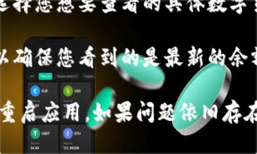 要查看您的TokenIM余额，您可以按照以下步骤操作：

1. **打开TokenIM应用**：确保您已经下载并安装了TokenIM的应用程序，并使用您的账号登录。

2. **进入钱包界面**：在应用的主界面，寻找“钱包”或“资产”选项，点击进入。

3. **查看余额**：在钱包界面，您将看到各个数字资产的余额列表。选择您想要查看的具体数字货币，就可以看到相应的余额信息。

4. **刷新信息**：如果余额信息没有及时更新，可以尝试刷新页面，以确保您看到的是最新的余额信息。

如果您在查看余额时遇到任何问题，可以尝试检查您的网络连接，或重启应用。如果问题依旧存在，您可以参考TokenIM的官方帮助文档或者联系客服获取更多支持。