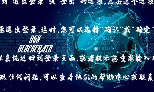 如果您想了解如何在Tokenim平台上退出登录，以下是一些步骤，可以帮助您顺利退出账户：

1. **找到退出选项**：
   通常在网页或应用程序的右上角，会有一个用户头像或账户名的图标。点击它，通常会显示出一个下拉菜单。

2. **选择“退出登录”或“登出”**：
   在下拉菜单中，您应该能够找到“退出登录”或“登出”的选项。点击这个选项。

3. **确认退出**：
   有时系统会提示您确认是否要退出登录。这时，您可以选择“确认”或“确定”。

4. **检查是否成功退出**：
   退出后，您可以刷新页面，确保系统返回到登录页面，或者提示您重新输入用户名和密码。

如果您在使用Tokenim平台时发现任何问题，可以查看他们的帮助中心或联系客服获取更多支持。