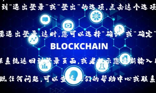 如果您想了解如何在Tokenim平台上退出登录，以下是一些步骤，可以帮助您顺利退出账户：

1. **找到退出选项**：
   通常在网页或应用程序的右上角，会有一个用户头像或账户名的图标。点击它，通常会显示出一个下拉菜单。

2. **选择“退出登录”或“登出”**：
   在下拉菜单中，您应该能够找到“退出登录”或“登出”的选项。点击这个选项。

3. **确认退出**：
   有时系统会提示您确认是否要退出登录。这时，您可以选择“确认”或“确定”。

4. **检查是否成功退出**：
   退出后，您可以刷新页面，确保系统返回到登录页面，或者提示您重新输入用户名和密码。

如果您在使用Tokenim平台时发现任何问题，可以查看他们的帮助中心或联系客服获取更多支持。