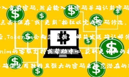 要修改Tokenim的密码，您可以按照以下步骤进行操作：

1. **登录您的账户**：首先，访问Tokenim的官方网站并使用您的当前账户凭据登录。

2. **访问设置或账户管理**：登录后，查找并点击头像或用户名，通常在页面的右上角，这将带您进入账户设置或管理页面。

3. **选择修改密码选项**：在账户设置中，寻找“安全性”、“密码”或类似的选项。点击进入。

4. **输入当前密码和新密码**：您通常需要输入当前密码，然后输入新密码并确认新密码。确保新密码足够复杂，包含字母、数字和符号。

5. **保存更改**：最后，确认所有信息无误后，点击“保存”或“更新”按钮以完成密码修改。

6. **确认邮箱（如需要）**：有时，在修改密码后，Tokenim会向您注册的邮箱发送确认邮件，请根据邮件中的指示确认您的新密码。

如果在这些步骤中遇到任何问题，请参考Tokenim的客服支持或帮助中心，获取更详细的指南。

建议您定期更改密码，以提高账户的安全性，并确保使用独特且强大的密码来防范潜在的安全威胁。
