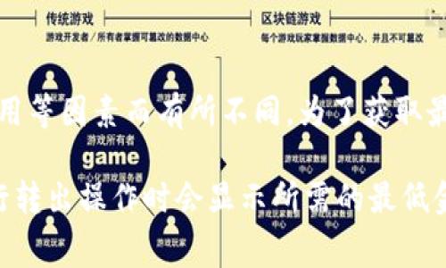 Tokenim（或相关的加密货币交易所）的转出最低金额会因平台的政策、所转出的特定代币类型以及网络费用等因素而有所不同。为了获取最准确的信息，建议您查看该平台的官方网站或帮助中心，通常会在那里找到有关转出最低金额的详细说明。

如果您需要了解特定的代币转出最低金额，您也可以直接在交易所内的转账界面进行查看，因为通常在进行转出操作时会显示所需的最低金额及相关费用。