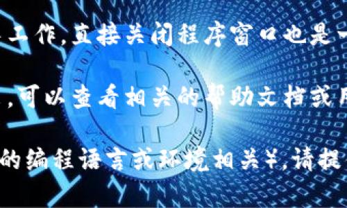 为了退出tokenim程序，您可以按照以下步骤进行操作：

1. **查找退出命令**：通常在程序的命令行或主界面上，会有一个特定的退出命令，比如 `exit` 或 `quit`。

2. **使用快捷键**：在大多数程序中，您可以使用快捷键 `Ctrl   C` 或 `Ctrl   D` 来退出。

3. **关闭窗口**：如果您在图形用户界面中工作，直接关闭程序窗口也是一种方式。

4. **查看帮助文档**：如果不确定如何退出，可以查看相关的帮助文档或用户指南，通常其中会有退出程序的说明。

如果您有特别的上下文或需求（比如跟具体的编程语言或环境相关），请提供更多细节，我能为您提供更针对性的帮助。