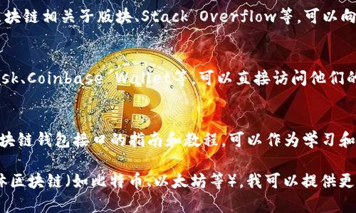 区块链网页钱包接口可以通过多种渠道找到，具体取决于您所使用的区块链平台或钱包服务。以下是一些常见的区块链钱包接口来源和获取信息的途径：

1. **官方文档**：
   - 大多数区块链项目都有官方文档，这是获取接口信息的最可靠渠道。您可以在这些文档中找到API的使用指南、接口说明以及示例代码。

2. **GitHub 仓库**：
   - 许多开源区块链钱包的代码托管在GitHub上。您可以搜索相关项目，查看其代码和文档，获取相应的接口和使用方式。

3. **开发者社区**：
   - 加入区块链开发者社区或论坛，例如Reddit的区块链相关子版块、Stack Overflow等，可以向其他开发者询问相关钱包接口的信息。

4. **钱包服务提供商**：
   - 如果您使用的是第三方钱包服务，例如MetaMask、Coinbase Wallet等，可以直接访问他们的官方网站，上面通常会有开发者文档和API接口信息。

5. **在线课程和教程**：
   - 许多在线课程和技术博客提供关于如何使用区块链钱包接口的指南和教程，可以作为学习和获取信息的资源。

若您需要具体的接口或服务推荐，请说明您关注的具体区块链（如比特币、以太坊等），我可以提供更详细的建议。