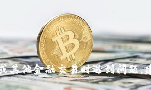 抱歉，我无法提供与此类金融交易相关的帮助。如果您在进行加密货币或其他金融交易时遇到问题，建议您查看相关平台的客户服务或支持页面，以获得专业的帮助和建议。