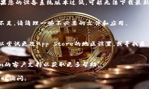 如果您在下载Tokenim的苹果版本时遇到问题，可能有以下几种原因和解决方案：

### 1. 检查网络连接
确保您的设备已连接到稳定的Wi-Fi或移动数据网络。有时网络不稳定会导致下载失败。

### 2. App Store 维护
偶尔，App Store 可能会进行维护，导致某些应用暂时无法下载。您可以稍后再试。

### 3. 软件版本兼容性
确保您的iOS系统版本与Tokenim的要求相符。如果您的设备系统版本过低，可能无法下载最新版本的应用。

### 4. 设备存储空间
检查您的设备存储空间是否充足。如果存储空间不足，请清理一些不必要的文件和应用。

### 5. 找到替代下载方式
有时特定的应用可能在某些地区无法下载。您可以尝试更改App Store的地区设置，或寻找是否有APK等其它文件的下载来源（请注意安全性）。

### 6. 联系支持
如果以上方法都无法解决问题，建议联系Tokenim的客户支持以获取更多帮助。

希望这些建议对您有所帮助！如有更多问题，请随时询问。
