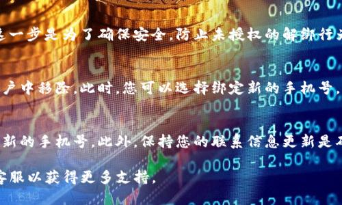 解绑手机号的步骤可能因Tokenim的应用版本和政策而有所不同，以下是一般的步骤。如果您在操作过程中遇到具体问题，请参考Tokenim的官方网站或客服支持获取最新信息。

步骤一：登录您的Tokenim账号
首先，打开Tokenim应用或网站，进入登录界面。输入您的用户名和密码，点击登录。如果您忘记了密码，可以通过找回密码的功能重置密码。

步骤二：进入个人设置
登录后，找到个人设置或账户设置的选项。通常，这个选项在主页面的右上角，点击用户名或头像后会出现下拉菜单，在菜单中选择“设置”或“账户设置”。

步骤三：找到手机号绑定选项
在设置页面中，寻找“安全设置”或“手机号绑定”的选项。点击进入，该页面通常会显示您当前绑定的手机号码。

步骤四：解绑手机号
在手机号码绑定的设置页面，您应该能够看到一个“解绑”或“删除”手机号码的按钮。点击该按钮后，系统可能会要求您确认其操作，并可能会发送一个验证验证码到您当前绑定的手机上。

步骤五：验证身份
收到验证码后，将其输入到页面要求的验证框中，然后确认解绑操作。这一步是为了确保安全，防止未授权的解绑行为。

步骤六：解绑完成
完成以上步骤后，系统将会显示解绑成功的提示，您的手机号将会从账户中移除。此时，您可以选择绑定新的手机号。

注意事项
解绑手机号码后，可能会影响您账户的安全性。建议在解绑后尽快绑定新的手机号。此外，保持您的联系信息更新是确保账户安全的重要步骤。

如果在解绑过程中遇到问题，请参考Tokenim的帮助中心或直接联系客服以获得更多支持。