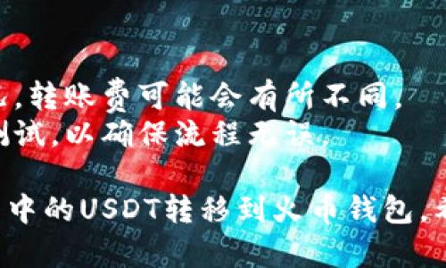 在将以太坊钱包的USDT转移到火币钱包时，你需要遵循一些基本的步骤。以下是一个详细的指南，帮助你完成这一过程。

### 1. 准备工作
在开始转账之前，确保你已经准备好以下信息：
- 你以太坊钱包的地址
- 火币钱包的接收地址
- 确认以太坊钱包中有足够的USDT余额
- 确认你的钱包应用支持USDT的转账功能

### 2. 登录火币钱包
- 打开火币官方网站或使用火币手机应用。
- 输入你的账号和密码进行登录。如果你还没有账户，需先注册并完成KYC认证。

### 3. 获取火币钱包的USDT接收地址
- 登录后，找到USDT的充值选项。
- 选择币种为USDT，然后点击“充值”按钮，你将看到一个以太坊网络的USDT接收地址。
- 复制这个地址，确保没有复制错误。

### 4. 登录你的以太坊钱包
- 打开你的以太坊钱包应用，输入相关信息进行登录。
- 在钱包主页上找到USDT的余额。

### 5. 发起转账
- 在以太坊钱包中，选择“发送”或“转账”选项。
- 在“接收地址”字段中粘贴你在火币钱包中复制的USDT接收地址。
- 输入你要转移的USDT数量。
- 检查转账详情，确保无误。如果你使用的是智能合约钱包，可能需要设置一笔适当的手续费。

### 6. 确认转账并执行
- 一旦确认所有细节无误，提交转账请求。
- 钱包可能会要求你接受某些确认或输入密码。

### 7. 等待交易确认
- 转账提交后，你可以在你以太坊钱包的交易记录中查看到这个交易。
- 通常USDT的转账会在几分钟内完成，你可以在火币钱包中查看到账信息。

### 8. 验证到账
- 登录火币钱包，查看USDT的余额是否增加。
- 如果在合理时间内没有到账，你可以查看以太坊区块浏览器，以确认交易的状态。

### 注意事项
- 注意转账的网络费用，根据网络的拥堵情况，转账费可能会有所不同。
- 在进行大额转账时，建议先发送少量进行测试，以确保流程无误。

通过以上步骤，你应该能够成功将以太坊钱包中的USDT转移到火币钱包。希望对你有所帮助！