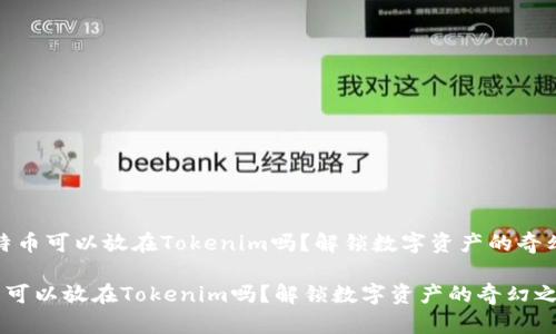 # 比特币可以放在Tokenim吗？解锁数字资产的奇幻之旅！

比特币可以放在Tokenim吗？解锁数字资产的奇幻之旅！