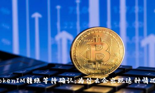 TokenIM转账等待确认:为什么会出现这种情况?