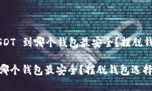 ### 提币 USDT 到哪个钱包最安全？摆脱钱包选择的迷雾！

提币 USDT 到哪个钱包最安全？摆脱钱包选择的迷雾！