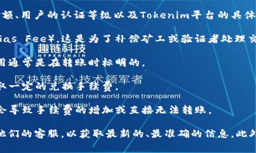 关于Tokenim转账的收费问题，具体费用可能会根据不同的区块链网络、转账金额、用户的认证等级以及Tokenim平台的具体规定而有所不同。一般来说，转账时可能会涉及到以下几种费用：

1. **网络交易费用**：大多数区块链网络在处理交易时会收取一笔网络费用（Gas Fee），这是为了补偿矿工或验证者处理交易的成本。费用的高低通常根据网络的拥挤程度而变化。

2. **平台手续费**：某些交易平台可能会额外收取处理交易的手续费，这笔费用通常是在转账时标明的。

3. **兑换费用**：如果您在转账过程中涉及到不同货币的兑换，平台可能会收取一定的兑换手续费。

4. **最低转账金额**：在某些情况下，转账金额低于平台设定的最低要求可能会导致手续费的增加或直接无法转账。

为了解Tokenim转账的具体收费标准，建议您访问Tokenim的官方网站或联系他们的客服，以获取最新的、最准确的信息。此外，在进行任何转账之前，了解相关费用是确保资金安全和控制成本的重要一步。