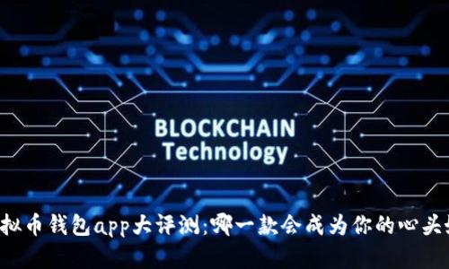 虚拟币钱包app大评测：哪一款会成为你的心头好？
