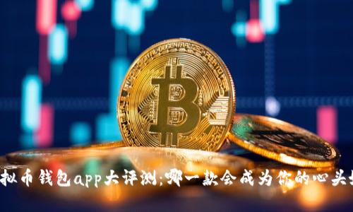 虚拟币钱包app大评测：哪一款会成为你的心头好？