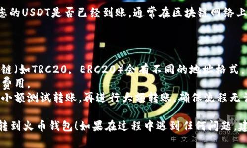 要将USDT转到火币钱包，您需要按照以下步骤操作。首先，确保您已经在火币平台上注册并完成了身份验证。

### 操作步骤

1. **获取火币钱包地址**  
   - 登录您的火币账户。
   - 在账户管理界面中，找到“资金管理”或“充值”选项。
   - 选择USDT，并获取您的USDT充值地址。这个地址是一个字符串，通常以“0x”开头。

2. **打开您存储USDT的其他钱包或交易所**  
   - 登录您放置USDT的其他钱包或交易所（如Binance、KuCoin等）。

3. **选择转账或提币选项**  
   - 在该平台中找到“提币”或“转账”选项。

4. **填写USDT转账信息**  
   - 输入您之前获得的火币USDT钱包地址。
   - 输入您想要转账的USDT数量。
   - 确认网络选择（如TRC20或ERC20，具体选择取决于您转账的链）。

5. **确认并完成转账**  
   - 检查所有信息输入是否正确，特别是钱包地址。
   - 点击确认或提币按钮。
   - 注意查看转账手续费等信息。

6. **在火币钱包中确认到账**  
   - 等待网络确认后，登录火币查看您的USDT是否已经到账。通常在区块链网络上有几分钟的确认时间。

### 注意事项

- 确保您使用正确的链和地址，不同的链（如TRC20, ERC20）会有不同的地址格式。
- 检查手续费，因为转账会涉及一定的费用。
- 如果是大型金额的转账，建议先进行小额测试转账，再进行大额转账，确保流程无误。

希望这些步骤能够帮助您顺利将USDT转到火币钱包！如果在过程中遇到任何问题，建议联系您所使用平台的客服寻求帮助。