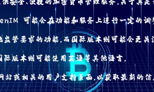 TokenIM 是一个数字资产管理工具，其主要功能是为用户提供安全、便捷的加密货币管理服务。关于其是否存在国内外版本的问题，这里可以做一些解释：

1. **地域限制**：为了适应不同国家和地区的法律法规，TokenIM 可能会在功能和服务上进行一定的调整。因此，有可能会存在针对国内用户和国际用户的不同版本。

2. **功能差异**：国内版本可能更注重合规性，提供符合当地监管要求的功能，而国际版本则可能会更关注多样化的交易和资产管理功能。

3. **语言和界面**：国内版本通常会使用简体中文界面，而国际版本则可能使用英语等其他语言。

如果您对TokenIM的具体版本有所疑问，建议您访问其官方网站或相关的用户支持页面，以获取最新的信息和版本特性。
