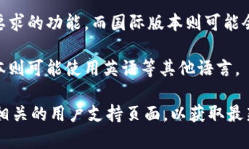 TokenIM 是一个数字资产管理工具，其主要功能是为用户提供安全、便捷的加密货币管理服务。关于其是否存在国内外版本的问题，这里可以做一些解释：

1. **地域限制**：为了适应不同国家和地区的法律法规，TokenIM 可能会在功能和服务上进行一定的调整。因此，有可能会存在针对国内用户和国际用户的不同版本。

2. **功能差异**：国内版本可能更注重合规性，提供符合当地监管要求的功能，而国际版本则可能会更关注多样化的交易和资产管理功能。

3. **语言和界面**：国内版本通常会使用简体中文界面，而国际版本则可能使用英语等其他语言。

如果您对TokenIM的具体版本有所疑问，建议您访问其官方网站或相关的用户支持页面，以获取最新的信息和版本特性。