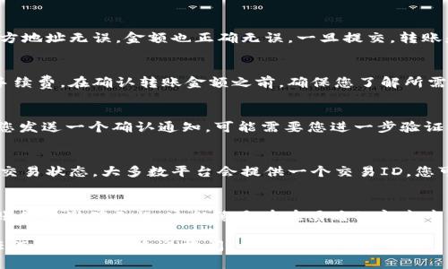 要将Tokenim转出，您可以遵循以下步骤。虽然具体过程可能会因不同的交易所或钱包而有所不同，但一般流程如下：

步骤一：准备工作
在进行任何转账之前，确保您已经拥有以下几样东西：
ul
    li一个余额足够的Tokenim账户。/li
    li接收方的Tokenim地址，确保它是正确的。/li
    li确认您了解相关的转出手续费。/li
/ul

步骤二：登录您的账户
访问相关的交易所或钱包平台，输入您的登录信息以进入您的账户。如果您使用的是钱包应用，打开该应用并输入您的密码或其他认证方式。

步骤三：选择转出选项
在您的账户主页面，寻找“转出”、“提款”、“发送”或类似的选项。点击进入该选项以开始转账流程。

步骤四：填写转账信息
在转账界面中，您需要填写以下几项信息：
ul
    listrong接收方地址：/strong输入或粘贴接收方的Tokenim地址。/li
    listrong金额：/strong输入您要转出的Tokenim数量。/li
    listrong备注（可选）：/strong有些平台允许您添加备注，但这不是必填项。/li
/ul

步骤五：确认信息
在进行转账之前，仔细检查所有输入的信息。确认接收方地址无误，金额也正确无误。一旦提交，转账是不可逆的，因此务必小心。

步骤六：支付费用
根据所选平台的要求，您可能需要为转账支付一定的手续费。在确认转账金额之前，确保您了解所需的费用。

步骤七：确认并发送
检查无误后，点击“确认”或“发送”按钮。系统通常会向您发送一个确认通知，可能需要您进一步验证操作，例如输入短信验证码或使用谷歌验证器。

步骤八：跟踪交易状态
一旦提交转账，您可以查看您的交易记录，监控当前的交易状态。大多数平台会提供一个交易ID，您可以使用这个ID在区块链浏览器上追踪您的交易进度。

总结
Tokenim转出过程相对简单，但请务必小心，以确保转账信息准确无误。这就像是在在黑暗的夜空中寻找一颗星星，只有把握好方向，才能确保抵达目的地。

希望这些步骤能够帮助您顺利转出Tokenim！如果有任何问题，随时欢迎提问。
