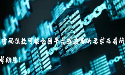“tokenim”通常提到的是与某种应用或平台相关的安全令牌或密码。具体的密码位数可能会因平台或应用的要求而有所不同。因此，建议您查看该平台或应用的官方网站或文档以获取确切的信息。

如果您有特定的平台或上下文，请提供更多的详细信息，这样我可以更好地帮助您！