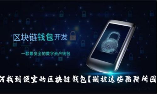 如何找到便宜的区块链钱包？别被这些陷阱所困扰！