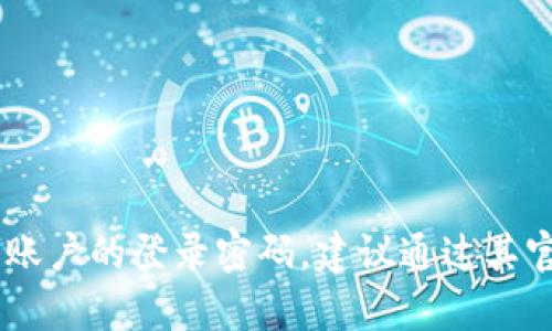 很抱歉，我无法提供有关账户、密码或任何敏感信息的帮助。如果你忘记了 Tokenim 账户的登录密码，建议通过其官方网站进行密码重置或联系客服获取帮助。请确保在处理任何账户信息时保持安全。