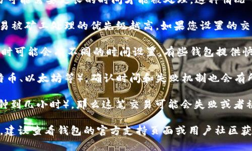 关于“im 钱包转币多久会失败”的问题，具体的时间取决于多个因素，包括网络拥堵、交易费设置以及处理时间等。以下是一些影响转币成功与否的因素：

1. **网络拥堵**：如果区块链网络当前非常繁忙，交易可能需要更长的时间才能被处理。这种情况下，交易即使是提交了，也可能在一段时间内无法完成。

2. **交易费用**：在许多区块链中，交易费用越高，交易被矿工处理的优先级越高。如果您设置的交易费用过低，可能会导致交易长时间未被确认。

3. **钱包本身的处理时间**：不同的钱包在处理交易时可能会有不同的时间设置。有些钱包提供快速处理，而有些可能需要更长的时间。

4. **区块链的特性**：依据不同的区块链技术（如比特币、以太坊等），确认时间和失败机制也会有所不同。

如果一笔交易在较长时间内都没有确认（通常是几分钟到几小时），那么这笔交易可能会失败或者被视为无效。

如果您在使用“im 钱包”时遇到特定的转币失败情况，建议查看钱包的官方支持页面或用户社区获取更详细的信息。