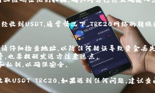 收USDT TRC20到im钱包的步骤如下：

### 第一步：打开im钱包
首先，确保您已经在您的设备上安装并登录im钱包。如果没有，可以从应用商店下载并安装它。

### 第二步：选择币种
打开im钱包后，您会看到多个可用的币种。在列表中找到并选择USDT（Tether）。

### 第三步：选择收款方式
在USDT页面，您会看到“收款”或“接收”的选项。点击这个选项，您将进入一个新的界面。

### 第四步：获取TRC20地址
在收款界面，您会看到一个二维码和一串长字符串。这个字符串就是您的USDT TRC20地址，您可以复制这个地址。

### 第五步：分享地址
将复制的地址分享给发送方，或者直接使用二维码让他们扫描。确认对方已经正确输入您的地址，以避免丢失资金。

### 第六步：确认收款
您可以在im钱包的交易记录中查看是否已经收到USDT。通常情况下，TRC20网络的转账速度较快。

### 注意事项：
1. **确保地址正确**：在发送或接收之前，请仔细检查地址，以防任何错误导致资金丢失。
2. **网络费用**：了解TRC20网络的手续费，也要提醒发送方注意这点。
3. **备份钱包**：定期备份您的钱包信息和私钥，以确保安全。

通过以上步骤，您可以轻松地在im钱包中收取USDT TRC20。如果遇到任何问题，建议查阅im钱包的官方帮助文档或联系客服支持。