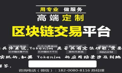 Tokenim 是一种加密货币，通常与区块链相关的应用程序和功能。但具体来说，Tokenim 是否具有定位功能，需要根据其具体的应用场景和开发团队的设计来确认。

一般来说，定位功能主要是在移动应用、地图服务或地理信息系统中实现的。如果 Tokenim 的应用场景涉及到地理位置、用户位置追踪或与位置相关的服务，则可能会集成定位功能。

如果你有关于特定应用或服务的更多背景信息，可以提供更详细的解答。
