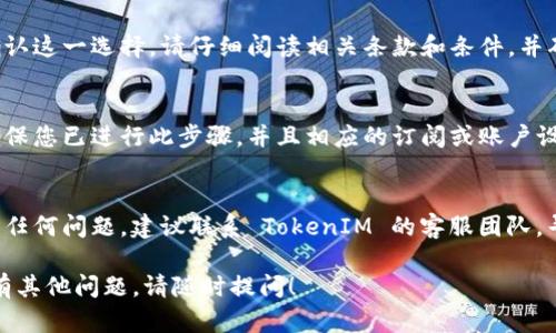 要取消 TokenIM，您可以尝试以下步骤。请注意，具体步骤可能会因应用程序的版本或您所在地区的不同而有所不同。

步骤一：打开 TokenIM 应用
首先，在您的手机或计算机上打开 TokenIM 应用程序。如果您尚未登录，请使用您的账户信息进行登录。

步骤二：进入设置或账户管理
在应用主界面中，寻找设置图标或账户管理选项。通常，这些选项可能位于屏幕的右上角或左侧菜单中。

步骤三：找到取消或删除账户的选项
在设置或账户管理页面，滚动查找与“取消账户”、“删除账户”或“注销”有关的选项。点击进入。

步骤四：确认取消操作
按照提示进行操作，通常在取消账户的过程中会要求您确认这一选择。请仔细阅读相关条款和条件，并确保您确实想要取消。

步骤五：检查电邮或消息
部分应用可能会在您取消账户后发送确认邮件或消息，确保您已进行此步骤，并且相应的订阅或账户设置都已被取消。

步骤六：联系客服
如果您在以上步骤中没有找到取消账户的选项，或者遇到任何问题，建议联系 TokenIM 的客服团队，寻求进一步的帮助。您可以在官网或应用中找到联系方式。

希望这些步骤能够帮助您成功取消 TokenIM。如果您还有其他问题，请随时提问！