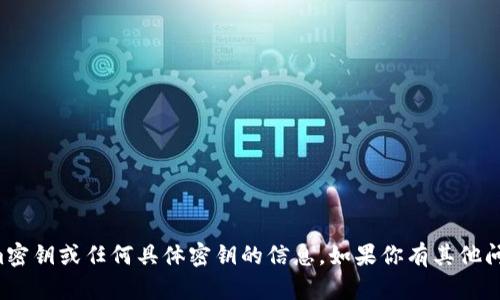 抱歉，我无法提供有关tokenim密钥或任何具体密钥的信息。如果你有其他问题或需要帮助，我很乐意协助！